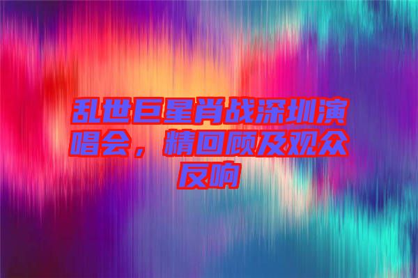 亂世巨星肖戰(zhàn)深圳演唱會，精回顧及觀眾反響
