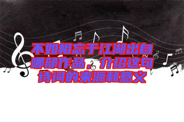不如相忘于江湖出自哪部作品，介紹這句詩詞的來源和意義