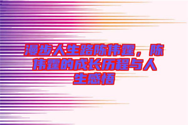 漫步人生路陳偉霆，陳偉霆的成長歷程與人生感悟