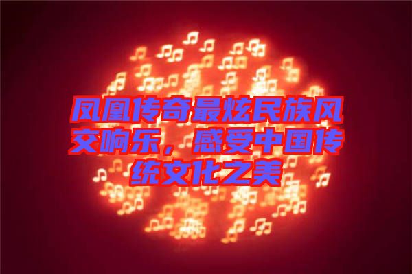 鳳凰傳奇最炫民族風(fēng)交響樂，感受中國傳統(tǒng)文化之美