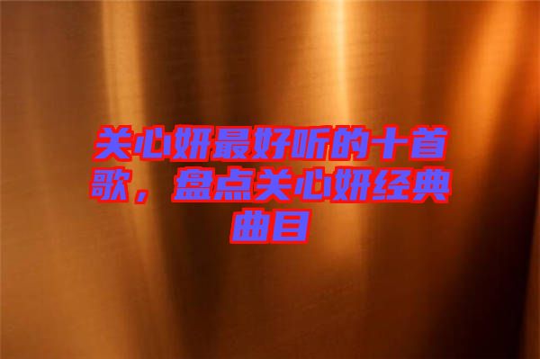 關(guān)心妍最好聽(tīng)的十首歌，盤(pán)點(diǎn)關(guān)心妍經(jīng)典曲目