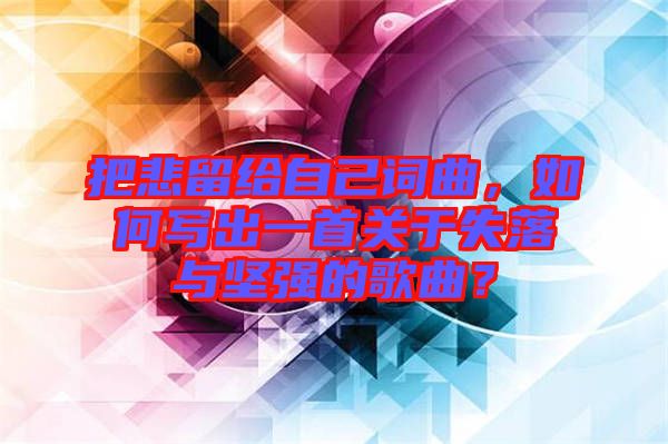 把悲留給自己詞曲，如何寫出一首關(guān)于失落與堅強的歌曲？