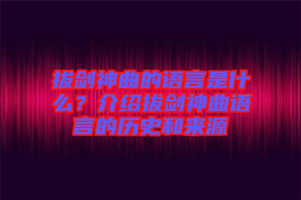 拔劍神曲的語(yǔ)言是什么？介紹拔劍神曲語(yǔ)言的歷史和來(lái)源