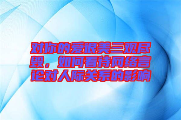對你的愛很美三觀盡毀，如何看待網(wǎng)絡(luò)言論對人際關(guān)系的影響