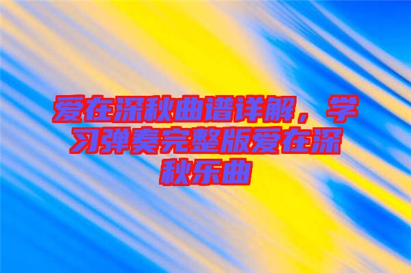 愛在深秋曲譜詳解，學(xué)習(xí)彈奏完整版愛在深秋樂曲