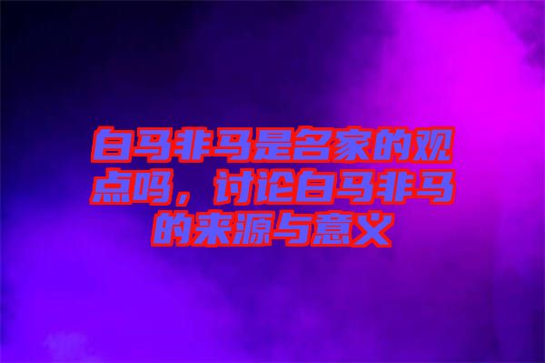 白馬非馬是名家的觀點(diǎn)嗎，討論白馬非馬的來源與意義