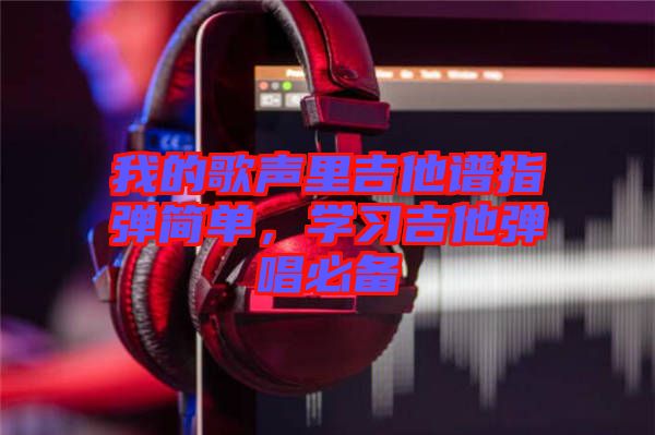 我的歌聲里吉他譜指彈簡(jiǎn)單，學(xué)習(xí)吉他彈唱必備