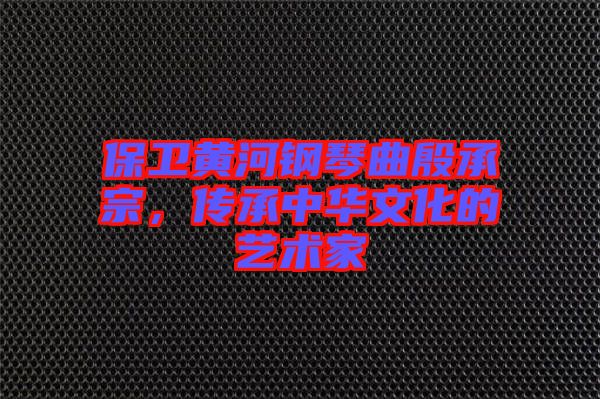 保衛(wèi)黃河鋼琴曲殷承宗，傳承中華文化的藝術(shù)家