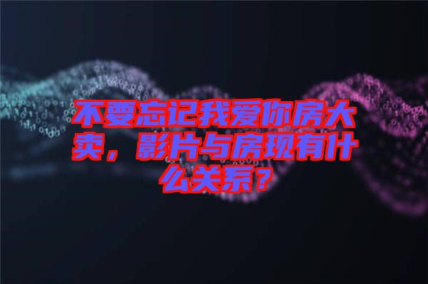 不要忘記我愛(ài)你房大賣(mài)，影片與房現(xiàn)有什么關(guān)系？
