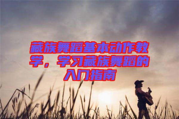 藏族舞蹈基本動(dòng)作教學(xué)，學(xué)習(xí)藏族舞蹈的入門指南