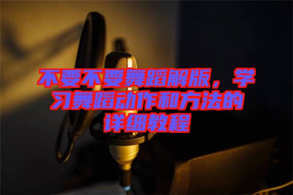 不要不要舞蹈解版，學(xué)習(xí)舞蹈動(dòng)作和方法的詳細(xì)教程