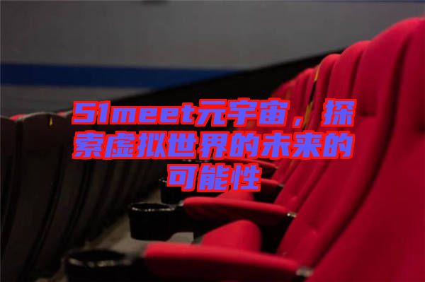 51meet元宇宙，探索虛擬世界的未來的可能性