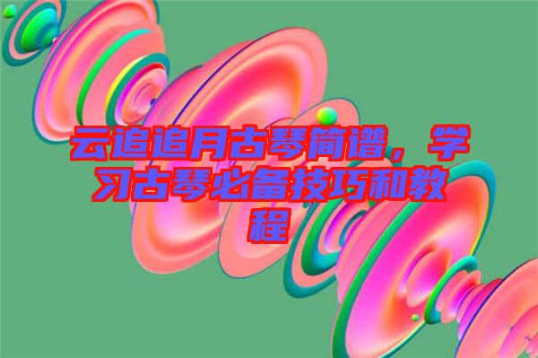 云追追月古琴簡(jiǎn)譜，學(xué)習(xí)古琴必備技巧和教程