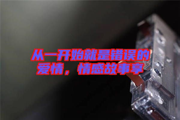 從一開始就是錯(cuò)誤的愛情，情感故事享