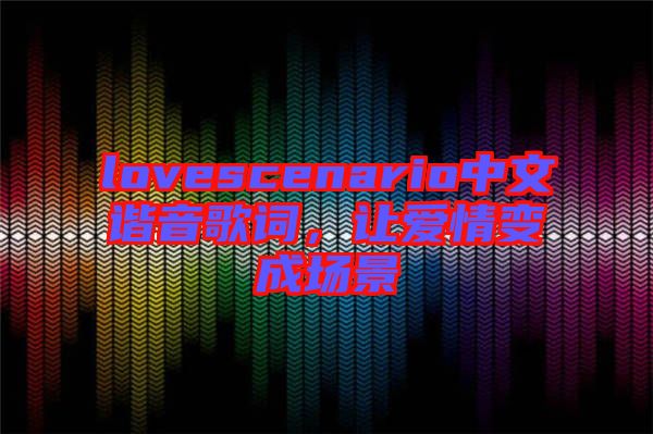 lovescenario中文諧音歌詞，讓愛情變成場景
