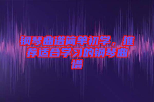 鋼琴曲譜簡(jiǎn)單初學(xué)，推薦適合學(xué)習(xí)的鋼琴曲譜