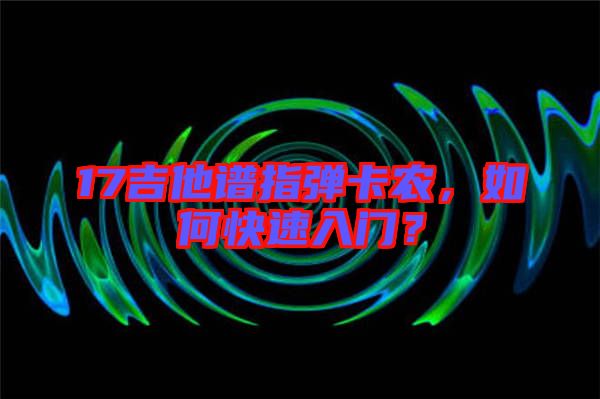 17吉他譜指彈卡農(nóng)，如何快速入門(mén)？