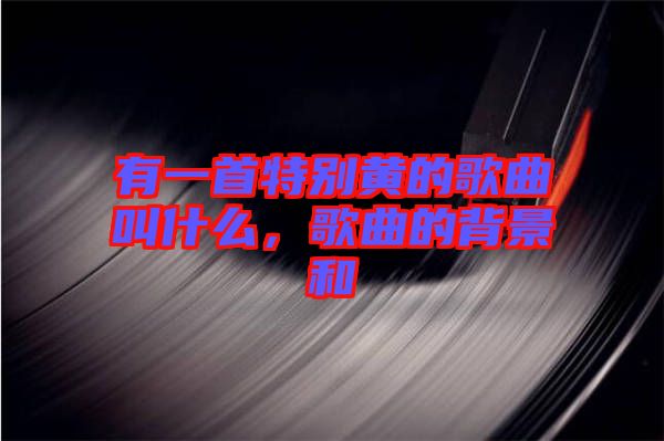 有一首特別黃的歌曲叫什么，歌曲的背景和
