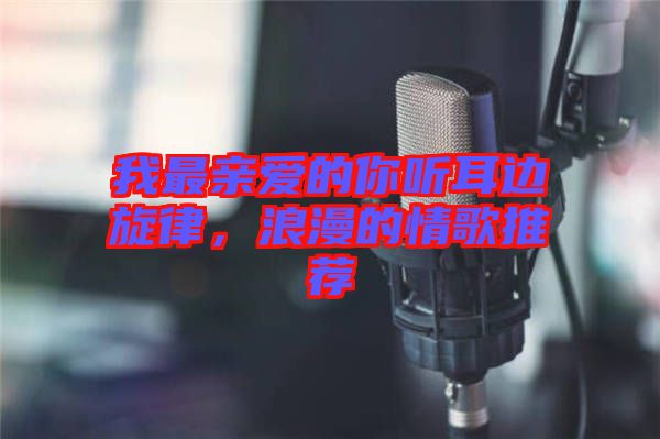 我最親愛(ài)的你聽(tīng)耳邊旋律，浪漫的情歌推薦