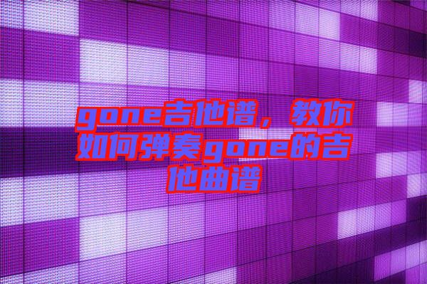 gone吉他譜，教你如何彈奏gone的吉他曲譜