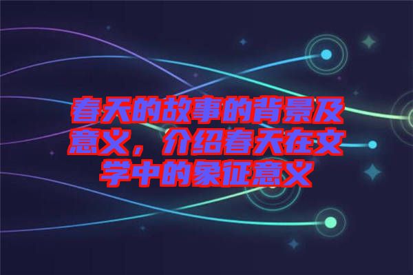 春天的故事的背景及意義，介紹春天在文學(xué)中的象征意義