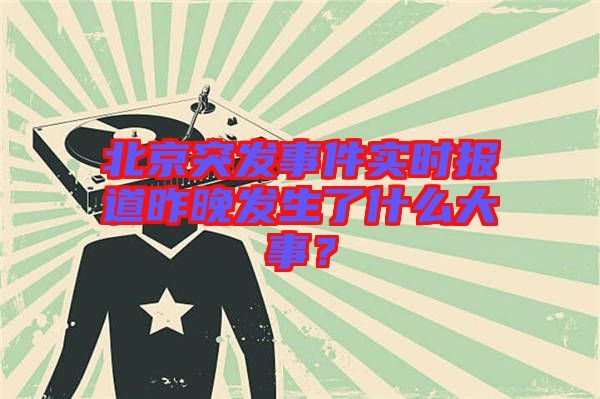 北京突發(fā)事件實時報道昨晚發(fā)生了什么大事？