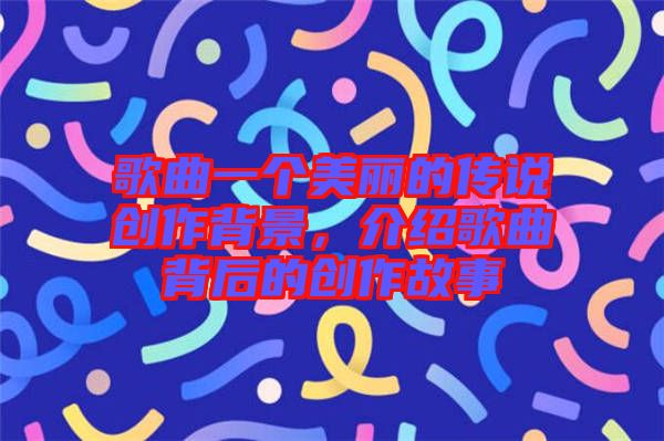 歌曲一個美麗的傳說創(chuàng)作背景，介紹歌曲背后的創(chuàng)作故事