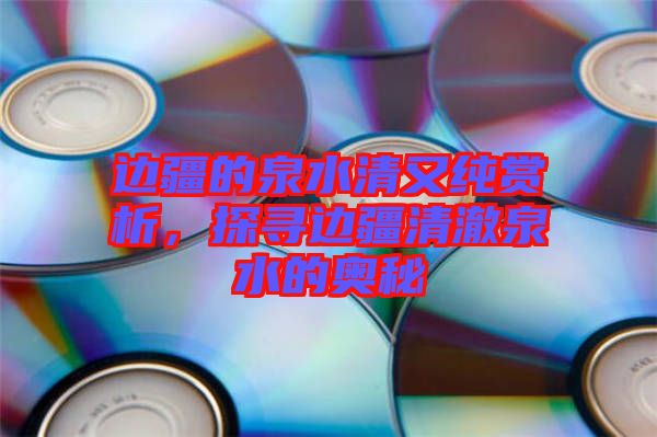 邊疆的泉水清又純賞析，探尋邊疆清澈泉水的奧秘