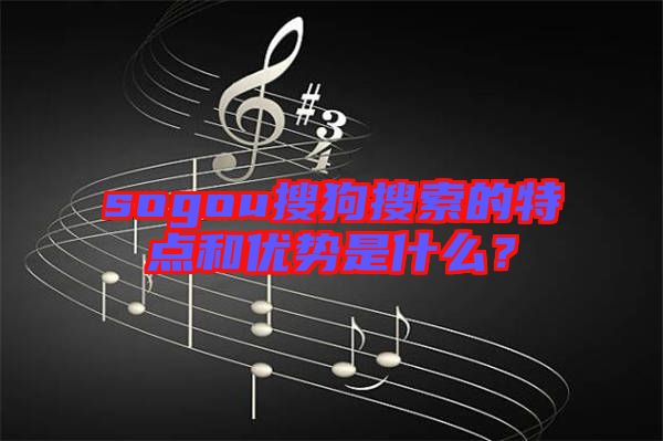 sogou搜狗搜索的特點(diǎn)和優(yōu)勢是什么？