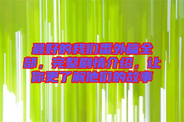 最好的我們番外篇全部，完整劇情介紹，讓你更了解他們的故事