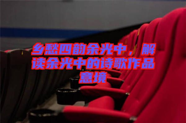鄉(xiāng)愁四韻余光中，解讀余光中的詩(shī)歌作品意境