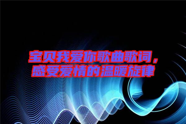 寶貝我愛(ài)你歌曲歌詞，感受愛(ài)情的溫暖旋律