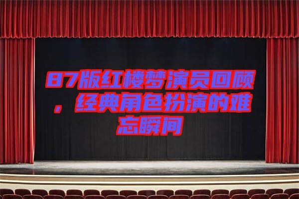 87版紅樓夢演員回顧，經(jīng)典角色扮演的難忘瞬間