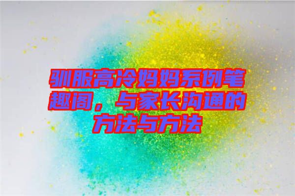 馴服高冷媽媽系例筆趣閣，與家長溝通的方法與方法