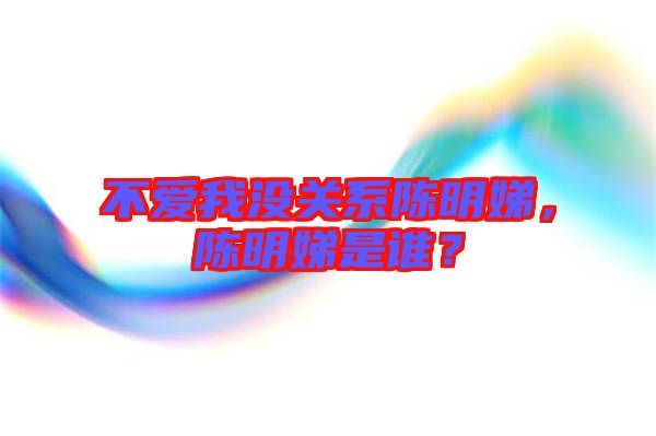 不愛(ài)我沒(méi)關(guān)系陳明娣，陳明娣是誰(shuí)？