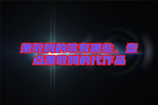蕭敬騰的歌有哪些，盤(pán)點(diǎn)蕭敬騰的代作品