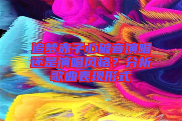 追夢赤子心破音演唱還是演唱風(fēng)格？分析歌曲表現(xiàn)形式