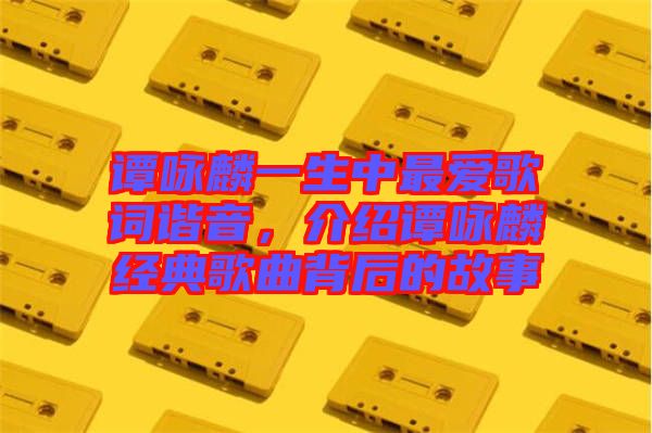 譚詠麟一生中最愛歌詞諧音，介紹譚詠麟經(jīng)典歌曲背后的故事