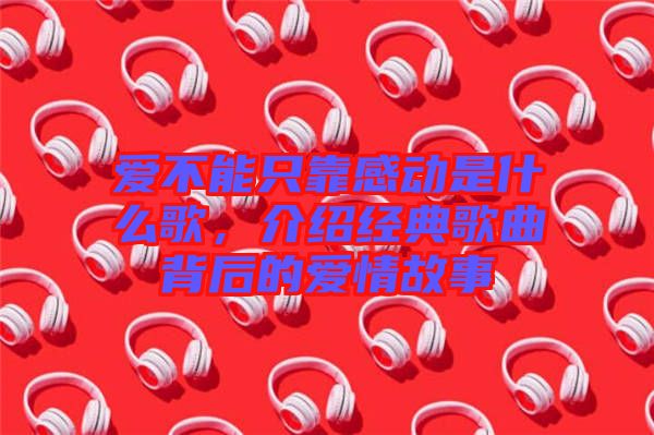愛不能只靠感動(dòng)是什么歌，介紹經(jīng)典歌曲背后的愛情故事