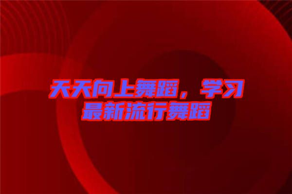 天天向上舞蹈，學(xué)習(xí)最新流行舞蹈