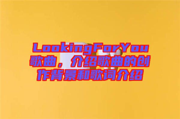 LookingForYou歌曲，介紹歌曲的創(chuàng)作背景和歌詞介紹