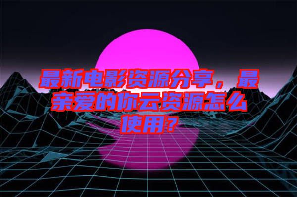 最新電影資源分享，最親愛(ài)的你云資源怎么使用？