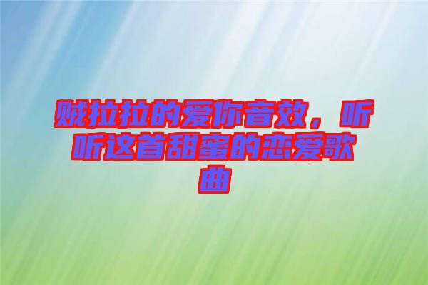 賊拉拉的愛你音效，聽聽這首甜蜜的戀愛歌曲