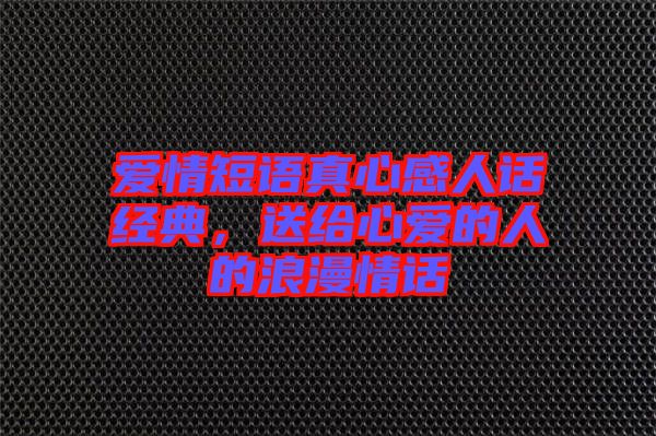 愛情短語真心感人話經(jīng)典，送給心愛的人的浪漫情話