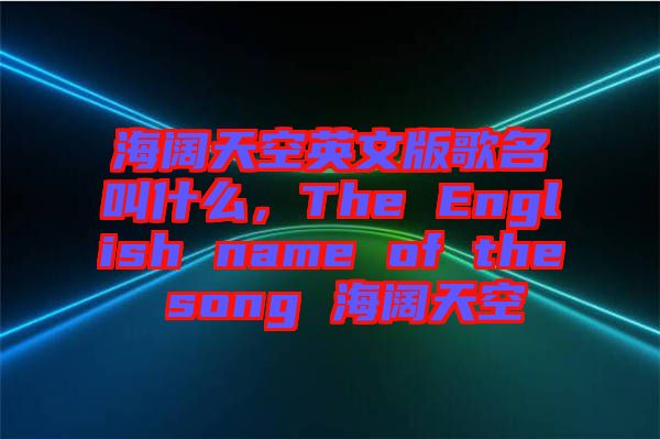海闊天空英文版歌名叫什么，The English name of the song 海闊天空