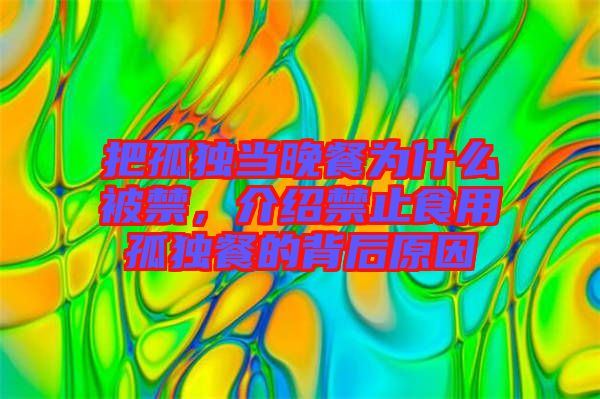 把孤獨(dú)當(dāng)晚餐為什么被禁，介紹禁止食用孤獨(dú)餐的背后原因