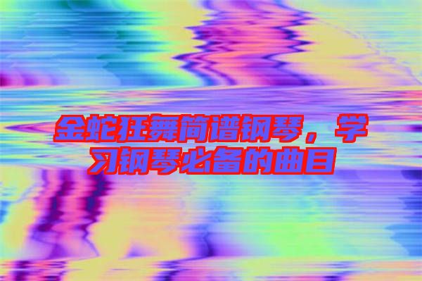 金蛇狂舞簡譜鋼琴，學(xué)習(xí)鋼琴必備的曲目