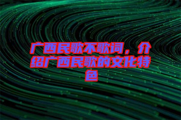 廣西民歌不歌詞，介紹廣西民歌的文化特色