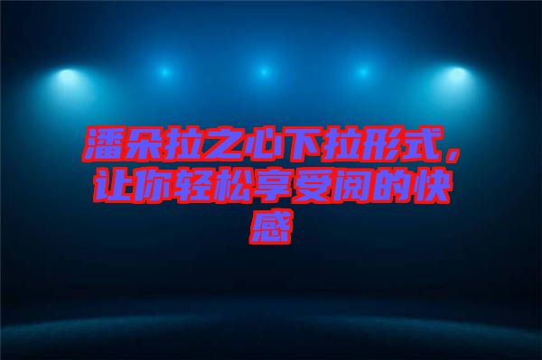 潘朵拉之心下拉形式，讓你輕松享受閱的快感