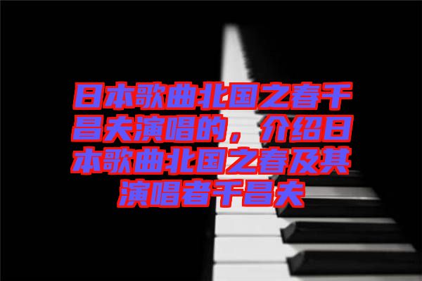日本歌曲北國(guó)之春千昌夫演唱的，介紹日本歌曲北國(guó)之春及其演唱者千昌夫